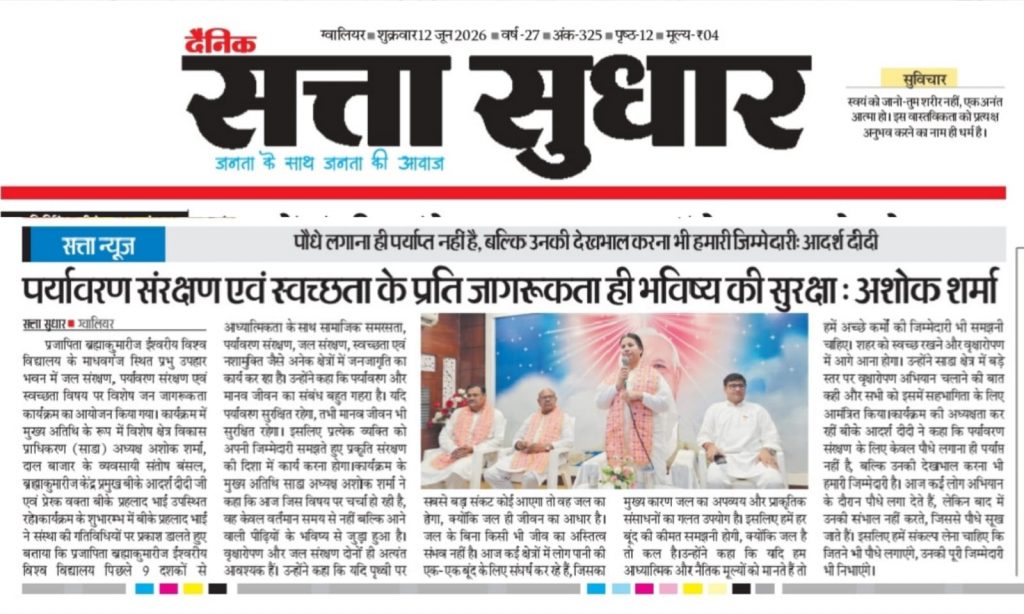 पर्यावरण संरक्षण एवं स्वच्छता के प्रति जागरूकता ही भविष्य की सुरक्षा : अशोक शर्मा  पौधे लगाना ही पर्याप्त नहीं है, बल्कि उनकी देखभाल करना भी हमारी जिम्मेदारी: आदर्श दीदी   ब्रह्माकुमारीज ग्वालियर में जन जागरूकता कार्यक्रम आयोजित, जल बचाने और अधिक से अधिक वृक्ष लगाने का लिया संकल्प  ग्वालियर। प्रजापिता ब्रह्माकुमारीज ईश्वरीय विश्व विद्यालय के माधवगंज स्थित प्रभु उपहार भवन में जल संरक्षण, पर्यावरण संरक्षण एवं स्वच्छता विषय पर विशेष जन जागरूकता कार्यक्रम का आयोजन किया गया। कार्यक्रम में मुख्य अतिथि के रूप में विशेष क्षेत्र विकास प्राधिकरण (साडा) अध्यक्ष अशोक शर्मा, दाल बाजार के व्यवसायी संतोष बंसल, ब्रह्माकुमारीज केंद्र प्रमुख बीके आदर्श दीदी जी एवं प्रेरक वक्ता बीके प्रहलाद भाई उपस्थित रहे। कार्यक्रम के शुभारम्भ में बीके प्रहलाद भाई ने संस्था की गतिविधियों पर प्रकाश डालते हुए बताया कि प्रजापिता ब्रह्माकुमारीज ईश्वरीय विश्व विद्यालय पिछले 9 दशकों से आध्यात्मिकता के साथ सामाजिक समरसता, पर्यावरण संरक्षण, जल संरक्षण, स्वच्छता एवं नशामुक्ति जैसे अनेक क्षेत्रों में जनजागृति का कार्य कर रहा है। उन्होंने कहा कि पर्यावरण और मानव जीवन का संबंध बहुत गहरा है। यदि पर्यावरण सुरक्षित रहेगा, तभी मानव जीवन भी सुरक्षित रहेगा। इसलिए प्रत्येक व्यक्ति को अपनी जिम्मेदारी समझते हुए प्रकृति संरक्षण की दिशा में कार्य करना होगा। कार्यक्रम के मुख्य अतिथि साडा अध्यक्ष अशोक शर्मा ने कहा कि आज जिस विषय पर चर्चा हो रही है, वह केवल वर्तमान समय से नहीं बल्कि आने वाली पीढ़ियों के भविष्य से जुड़ा हुआ है। वृक्षारोपण और जल संरक्षण दोनों ही अत्यंत आवश्यक हैं। उन्होंने कहा कि यदि पृथ्वी पर सबसे बड़ा संकट कोई आएगा तो वह जल का होगा, क्योंकि जल ही जीवन का आधार है। जल के बिना किसी भी जीव का अस्तित्व संभव नहीं है। आज कई क्षेत्रों में लोग पानी की एक-एक बूंद के लिए संघर्ष कर रहे हैं, जिसका मुख्य कारण जल का अपव्यय और प्राकृतिक संसाधनों का गलत उपयोग है। इसलिए हमें हर बूंद की कीमत समझनी होगी, क्योंकि जल है तो कल है। उन्होंने कहा कि यदि हम आध्यात्मिक और नैतिक मूल्यों को मानते हैं तो हमें अच्छे कर्मों की जिम्मेदारी भी समझनी चाहिए। शहर को स्वच्छ रखने और वृक्षारोपण में आगे आना होगा। उन्होंने साडा क्षेत्र में बड़े स्तर पर वृक्षारोपण अभियान चलाने की बात कही और सभी को इसमें सहभागिता के लिए आमंत्रित किया। कार्यक्रम की अध्यक्षता कर रहीं बीके आदर्श दीदी जी ने कहा कि पर्यावरण संरक्षण के लिए केवल पौधे लगाना ही पर्याप्त नहीं है, बल्कि उनकी देखभाल करना भी हमारी जिम्मेदारी है। आज कई लोग अभियान के दौरान पौधे लगा देते हैं, लेकिन बाद में उनकी संभाल नहीं करते, जिससे पौधे सूख जाते हैं। इसलिए हमें संकल्प लेना चाहिए कि जितने भी पौधे लगाएंगे, उनकी पूरी जिम्मेदारी भी निभाएंगे। उन्होंने सिंगल यूज प्लास्टिक के उपयोग को बंद करने का आह्वान करते हुए कहा कि हमें घर से ही कपड़े का थैला लेकर निकलने की आदत बनानी होगी। जब यह आदत हमारे जीवन का हिस्सा बन जाएगी, तो वह दिन दूर नहीं जब हम प्लास्टिक को अपने जीवन से पूरी तरह दूर कर पाएंगे। इसके साथ ही उन्होंने कहा कि जिस प्रकार हम अपने घर को स्वच्छ रखते हैं, उसी प्रकार अपने आसपास के वातावरण और सड़कों को भी स्वच्छ रखना चाहिए।  कार्यक्रम में व्यवसायी संतोष बंसल ने भी पर्यावरण संरक्षण एवं सामाजिक जिम्मेदारी को लेकर अपने विचार व्यक्त किए। कार्यक्रम में बड़ी संख्या में लोग उपस्थित रहे।